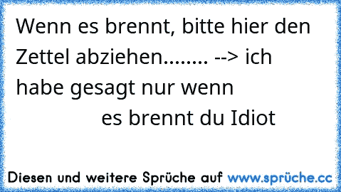 Wenn es brennt, bitte hier den Zettel abziehen.....
... --> ich habe gesagt nur wenn                                es brennt du Idiot 