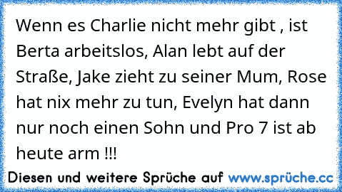 Wenn es Charlie nicht mehr gibt , ist Berta arbeitslos, Alan lebt auf der Straße, Jake zieht zu seiner Mum, Rose hat nix mehr zu tun, Evelyn hat dann nur noch einen Sohn und Pro 7 ist ab heute arm !!!