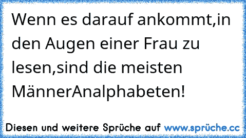 Wenn es darauf ankommt,
in den Augen einer Frau zu lesen,
sind die meisten Männer
Analphabeten!