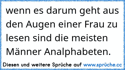 wenn es darum geht aus den Augen einer Frau zu lesen sind die meisten Männer Analphabeten.