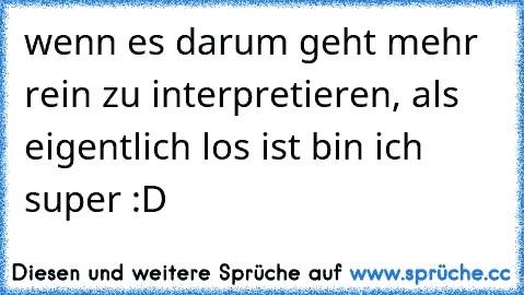 wenn es darum geht mehr rein zu interpretieren, als eigentlich los ist bin ich super :D