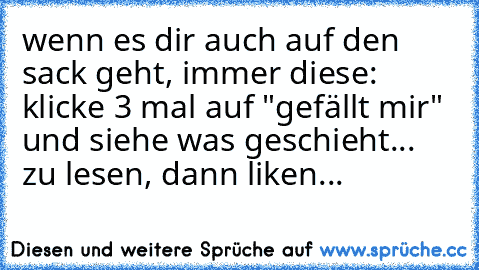 wenn es dir auch auf den sack geht, immer diese: klicke 3 mal auf "gefällt mir" und siehe was geschieht... zu lesen, dann liken...