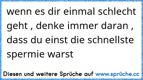 wenn es dir einmal schlecht geht , denke immer daran , dass du einst die schnellste spermie warst