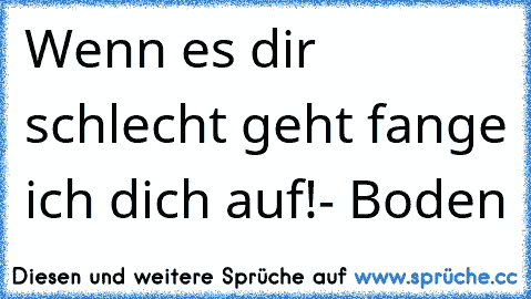 Wenn es dir schlecht geht fange ich dich auf!
- Boden ♥