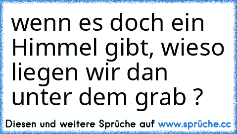 wenn es doch ein Himmel gibt, wieso liegen wir dan unter dem grab ?