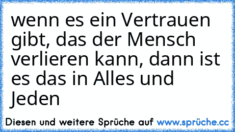 wenn es ein Vertrauen gibt, das der Mensch verlieren kann, dann ist es das in Alles und Jeden