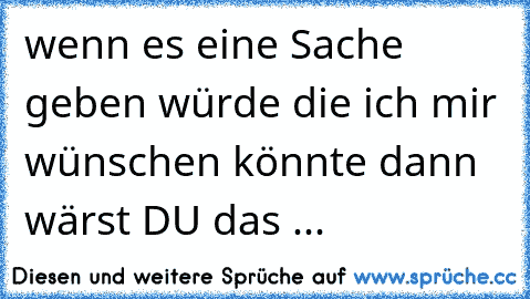 wenn es eine Sache geben würde die ich mir wünschen könnte dann wärst DU das ...♥