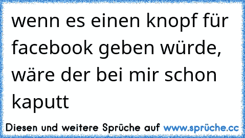 wenn es einen knopf für facebook geben würde, wäre der bei mir schon kaputt