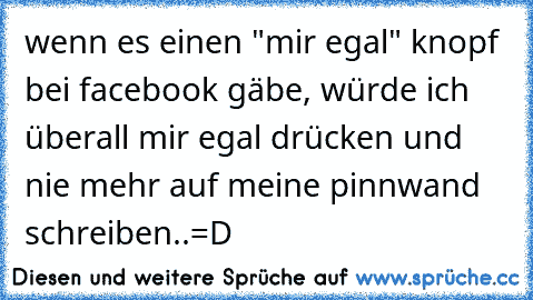 wenn es einen "mir egal" knopf bei facebook gäbe, würde ich überall mir egal drücken und nie mehr auf meine pinnwand schreiben..=´D