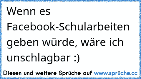 Wenn es Facebook-Schularbeiten geben würde, wäre ich unschlagbar :)