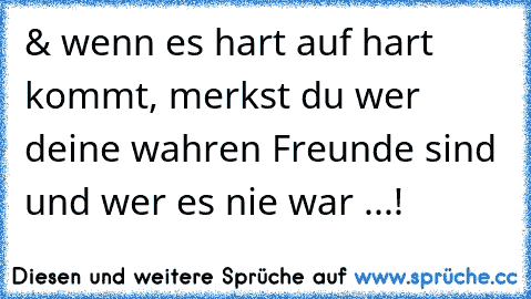 & wenn es hart auf hart kommt, merkst du wer deine wahren Freunde sind und wer es nie war ...!