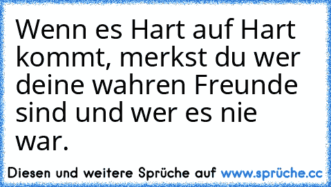 Wenn es Hart auf Hart kommt, merkst du wer deine wahren Freunde sind und wer es nie war.