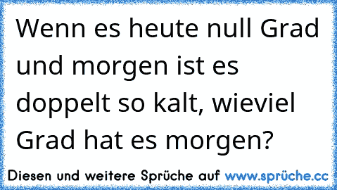 Wenn es heute null Grad und morgen ist es doppelt so kalt, wieviel Grad hat es morgen?