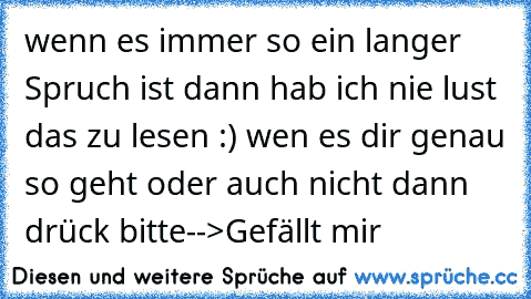 wenn es immer so ein langer Spruch ist dann hab ich nie lust das zu lesen :) ♥
wen es dir genau so geht oder auch nicht dann drück bitte
-->Gefällt mir