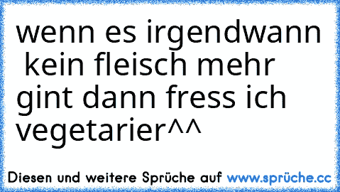 wenn es irgendwann  kein fleisch mehr gint dann fress ich vegetarier^^