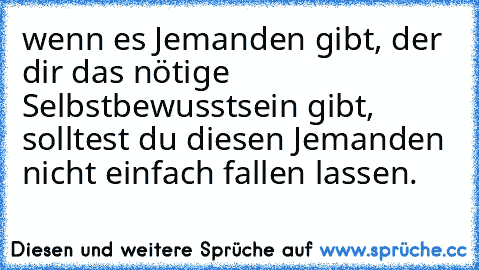 wenn es Jemanden gibt, der dir das nötige Selbstbewusstsein gibt, solltest du diesen Jemanden nicht einfach fallen lassen. ♥