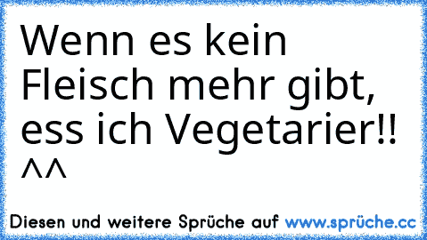 Wenn es kein Fleisch mehr gibt, ess ich Vegetarier!! ^^