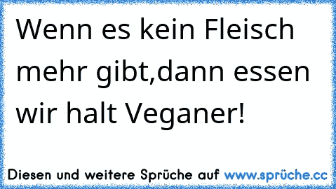 Wenn es kein Fleisch mehr gibt,dann essen wir halt Veganer!