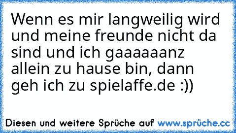 Wenn es mir langweilig wird und meine freunde nicht da sind und ich gaaaaaanz allein zu hause bin, dann geh ich zu spielaffe.de :))