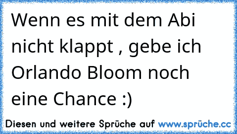 Wenn es mit dem Abi nicht klappt , gebe ich Orlando Bloom noch eine Chance :)