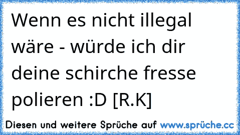 Wenn es nicht illegal wäre - würde ich dir deine schirche fresse polieren :D [R.K]