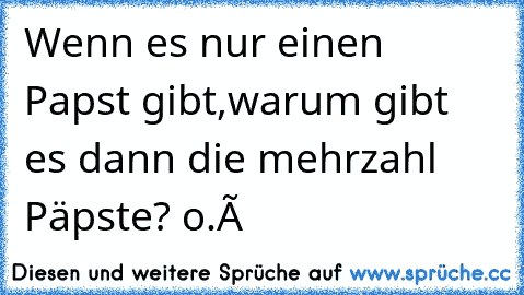 Wenn es nur einen Papst gibt,
warum gibt es dann die mehrzahl Päpste? o.Ô