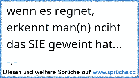 wenn es regnet, erkennt man(n) nciht das SIE geweint hat... -.-