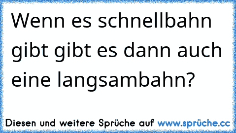 Wenn es schnellbahn gibt gibt es dann auch eine langsambahn?