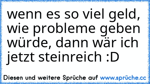 wenn es so viel geld, wie probleme geben würde, dann wär ich jetzt steinreich :D