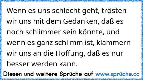 Wenn es uns schlecht geht, trösten wir uns mit dem Gedanken, daß es noch schlimmer sein könnte, und wenn es ganz schlimm ist, klammern wir uns an die Hoffung, daß es nur besser werden kann.