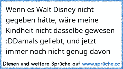 Wenn es Walt Disney nicht gegeben hätte, wäre meine Kindheit nicht dasselbe gewesen :D
Damals geliebt, und jetzt immer noch nicht genug davon ♥