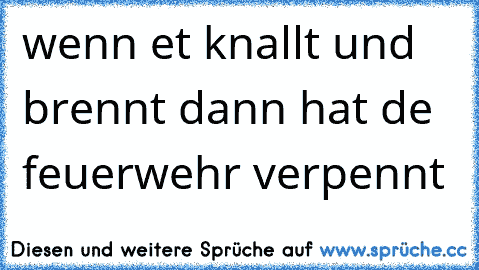 wenn et knallt und brennt dann hat de feuerwehr verpennt