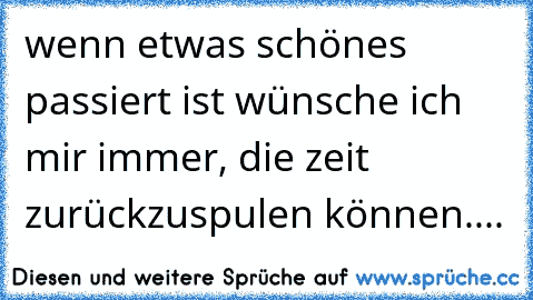 wenn etwas schönes passiert ist wünsche ich mir immer, die zeit zurückzuspulen können....
♥