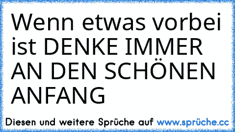 Wenn etwas vorbei ist DENKE IMMER AN DEN SCHÖNEN ANFANG