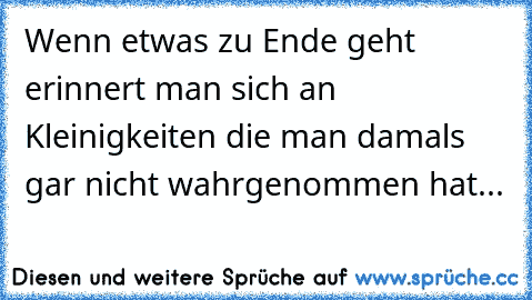 Wenn etwas zu Ende geht erinnert man sich an Kleinigkeiten die man damals gar nicht wahrgenommen hat...