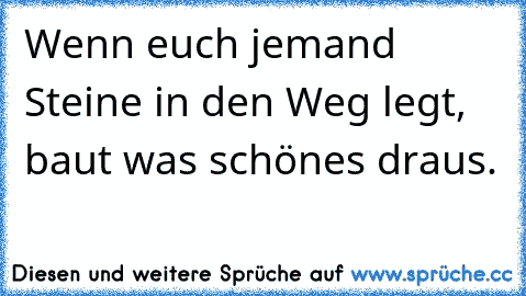 Wenn euch jemand Steine in den Weg legt, baut was schönes draus.