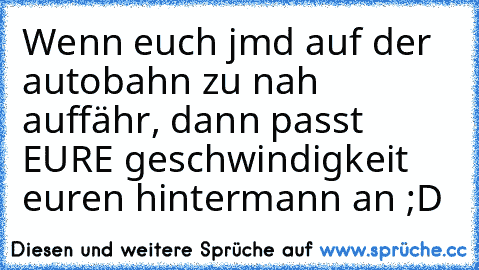 Wenn euch jmd auf der autobahn zu nah auffähr, dann passt EURE geschwindigkeit euren hintermann an ;D