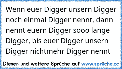 Wenn euer Digger unsern Digger noch einmal Digger nennt, dann nennt euern Digger sooo lange Digger, bis euer Digger unsern Digger nichtmehr Digger nennt