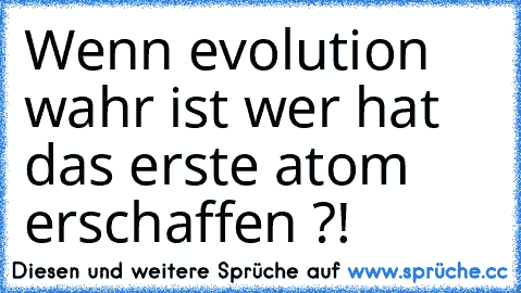 Wenn evolution wahr ist wer hat das erste atom erschaffen ?!