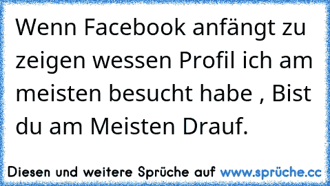 Wenn Facebook anfängt zu zeigen wessen Profil ich am meisten besucht habe , Bist du am Meisten Drauf. ♥