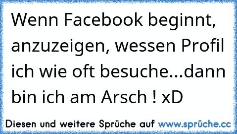 Wenn Facebook beginnt, anzuzeigen, wessen Profil ich wie oft besuche...dann bin ich am Arsch ! xD