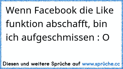 Wenn Facebook die Like funktion abschafft, bin ich aufgeschmissen : O