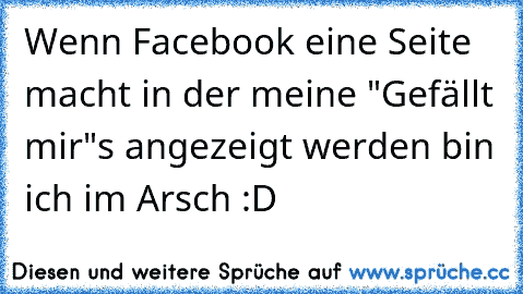 Wenn Facebook eine Seite macht in der meine "Gefällt mir"´s angezeigt werden bin ich im Arsch :D