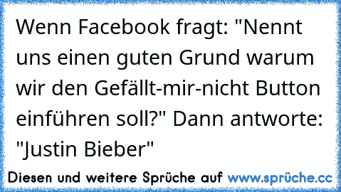 Wenn Facebook fragt: "Nennt uns einen guten Grund warum wir den Gefällt-mir-nicht Button einführen soll?" Dann antworte: "Justin Bieber"