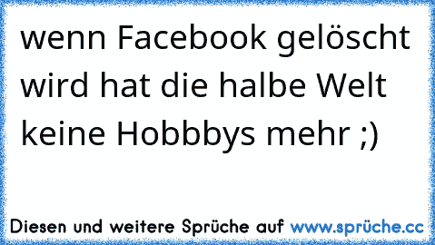 wenn Facebook gelöscht wird hat die halbe Welt keine Hobbbys mehr ;)