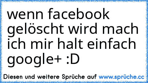 wenn facebook gelöscht wird mach ich mir halt einfach google+ :D