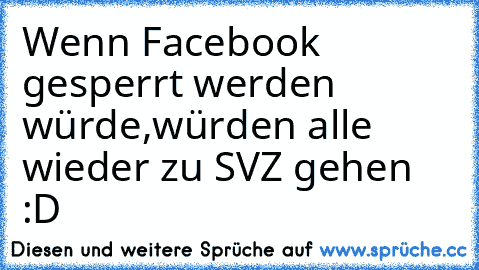 Wenn Facebook gesperrt werden würde,
würden alle wieder zu SVZ gehen :D