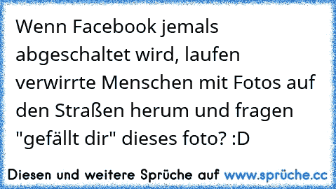 Wenn Facebook jemals abgeschaltet wird, laufen verwirrte Menschen mit Fotos auf den Straßen herum und fragen "gefällt dir" dieses foto? :D