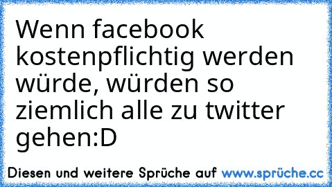 Wenn facebook kostenpflichtig werden würde, würden so ziemlich alle zu twitter gehen
:D