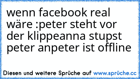 wenn facebook real wäre :
peter steht vor der klippe
anna stupst peter an
peter ist﻿ offline